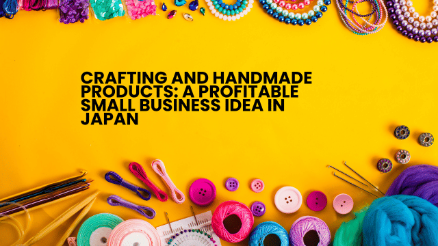 Crafting and Handmade Products: A Profitable Small Business Idea in Japan